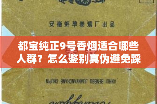 都宝纯正9号香烟适合哪些人群？怎么鉴别真伪避免踩坑？